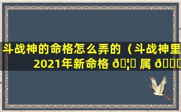 斗战神的命格怎么弄的（斗战神里2021年新命格 🦊 属 🐕 性）
